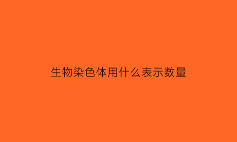 生物染色体用什么表示数量(生物染色体组怎么数)