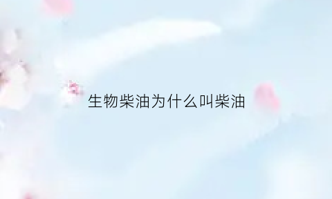 生物柴油为什么叫柴油(生物柴油为什么环保)