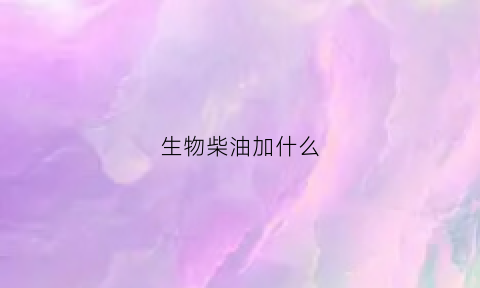 生物柴油加什么(生物柴油加什么能燃烧)