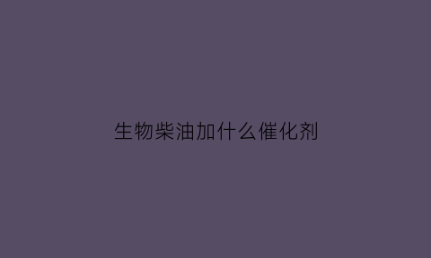 生物柴油加什么催化剂(生物柴油可以加车用吗)