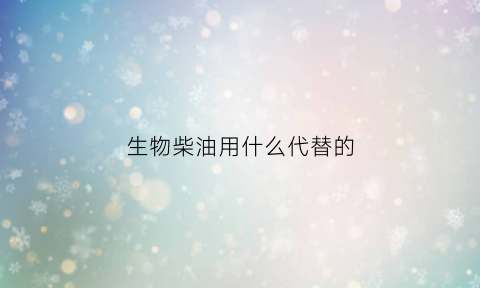 生物柴油用什么代替的(生物柴油用什么代替的好)