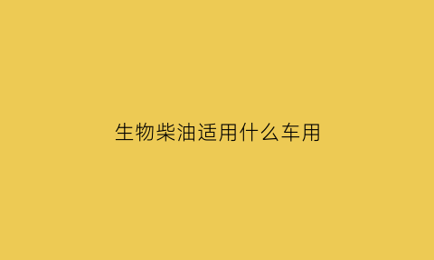 生物柴油适用什么车用(生物柴油用于)