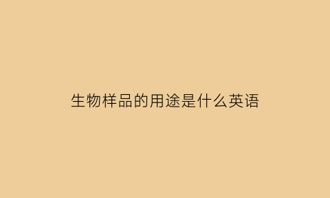 生物样品的用途是什么英语(生物样品的应用范围是什么)