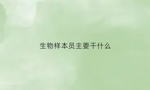 生物样本员主要干什么(生物样本员主要干什么活)