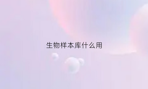 生物样本库什么用(生物样本库是干什么的)