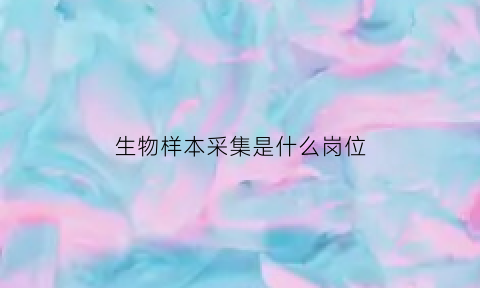 生物样本采集是什么岗位(生物样品的采集原则包括)