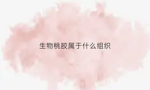 生物桃胶属于什么组织(桃胶属于桃树的什么组织)