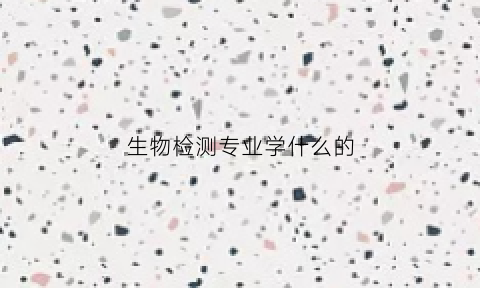 生物检测专业学什么的(生物检测是什么职业)