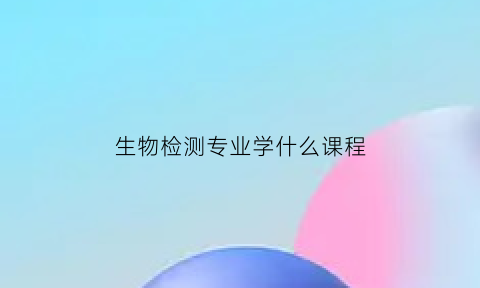 生物检测专业学什么课程(生物检测工程)
