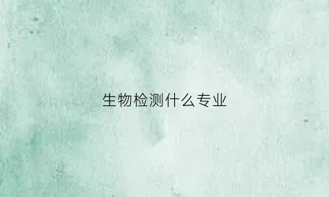 生物检测什么专业(生物检测什么专业好)