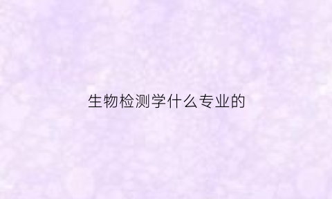 生物检测学什么专业的(生物检测学什么专业的好就业)