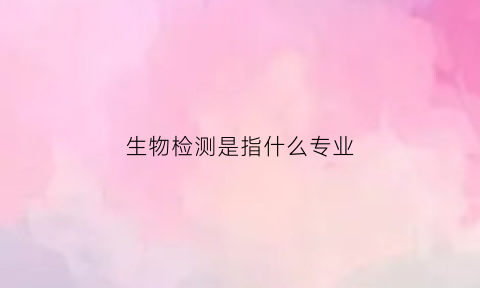 生物检测是指什么专业(生物检测是指什么专业学的)