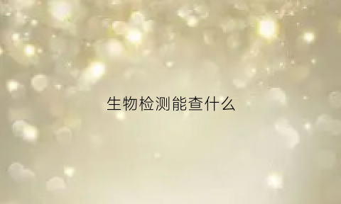 生物检测能查什么(生物检测多久出结果)