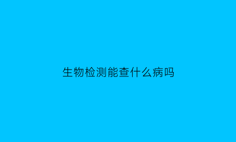 生物检测能查什么病吗(生物检测是什么意思)