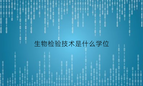 生物检验技术是什么学位(生物检验检测技术专业)