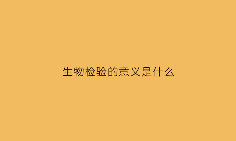 生物检验的意义是什么(生物检测的定义)