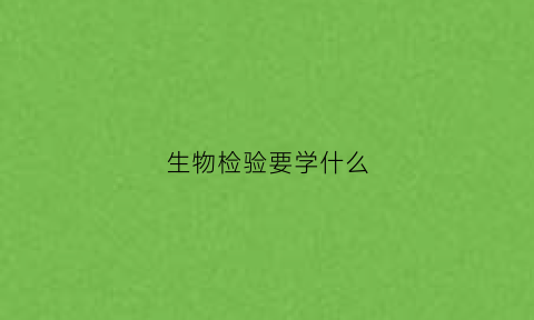 生物检验要学什么(生物检验要学什么专业)