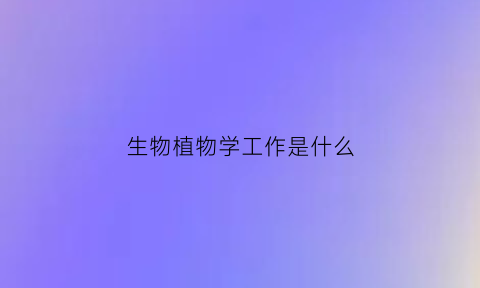 生物植物学工作是什么(生物植物学就业前景)