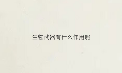 生物武器有什么作用呢(生物武器的概念和特点)