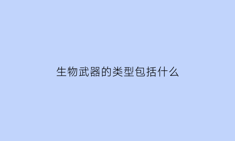 生物武器的类型包括什么(生物武器的类型包括什么和什么)