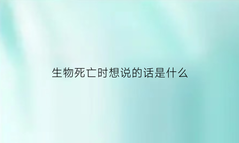 生物死亡时想说的话是什么(生物死亡期的表现)