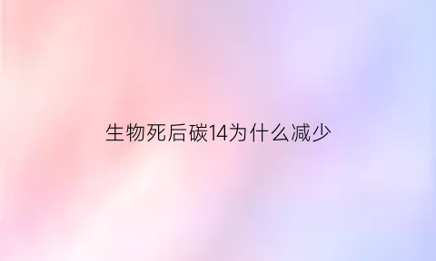 生物死后碳14为什么减少(碳14为什么会衰变)