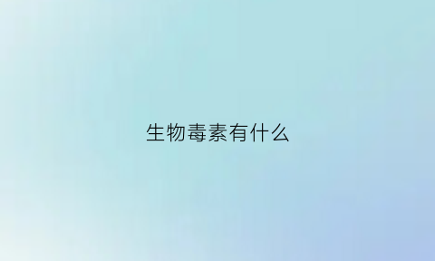 生物毒素有什么(什么叫生物毒素)