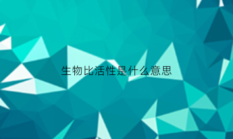 生物比活性是什么意思(生物活性的定义)