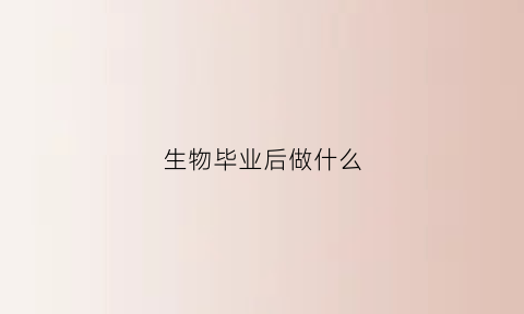 生物毕业后做什么(生物毕业可以做什么)