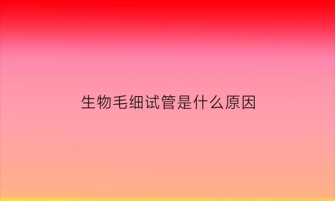 生物毛细试管是什么原因