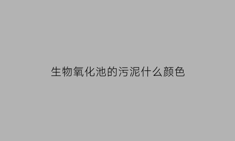 生物氧化池的污泥什么颜色(生物氧化池的污泥什么颜色最好)