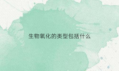 生物氧化的类型包括什么(生物氧化有哪几种类型)