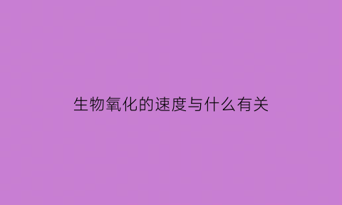 生物氧化的速度与什么有关(生物氧化的过程为)