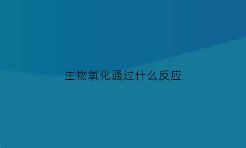 生物氧化通过什么反应(生物氧化有哪些化学反应)