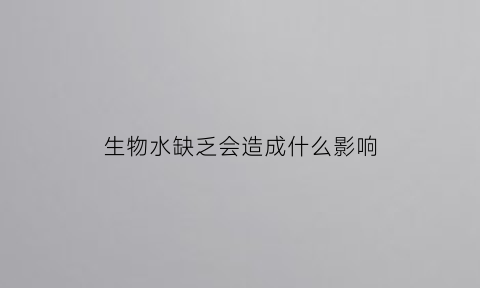 生物水缺乏会造成什么影响(请举例说说缺水对动物生存的影响)