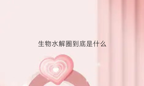 生物水解圈到底是什么(生物水解反应有哪些)