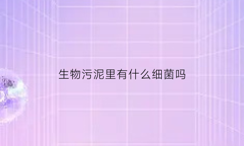 生物污泥里有什么细菌吗(生物污泥里有什么细菌吗)