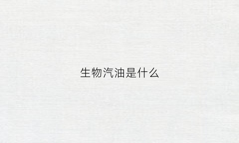 生物汽油是什么(生物汽油是什么回事)