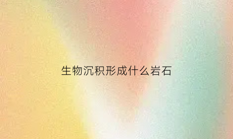 生物沉积形成什么岩石