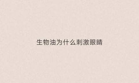 生物油为什么刺激眼睛(为什么生物油燃烧辣眼睛)