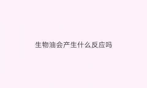 生物油会产生什么反应吗(生物油会产生什么反应吗知乎)