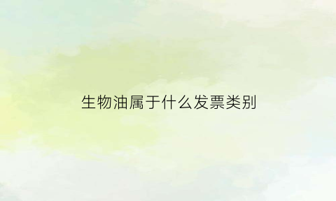 生物油属于什么发票类别(生物油是成品油吗)