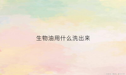 生物油用什么洗出来