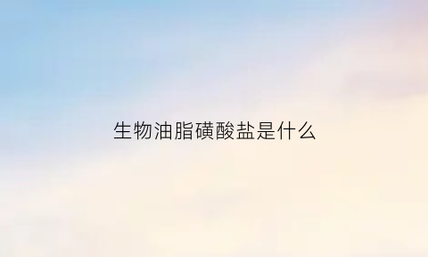 生物油脂磺酸盐是什么(生物油是什么意思)