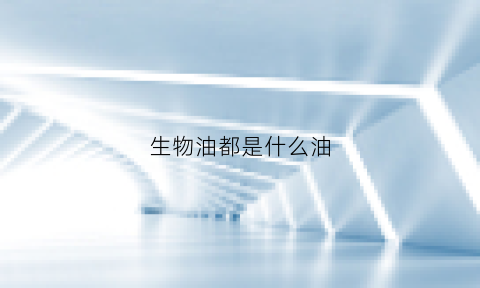 生物油都是什么油(生物油都是什么油啊)