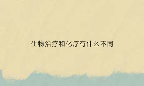 生物治疗和化疗有什么不同(生物化疗是什么意思)