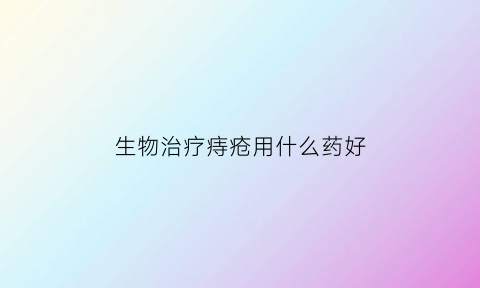 生物治疗痔疮用什么药好(生物治疗痔疮用什么药好的快)
