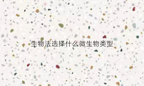 生物法选择什么微生物类型(生物法主要用于)