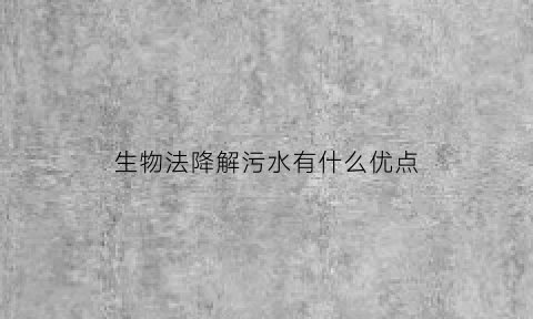 生物法降解污水有什么优点(生物法处理污水方法)