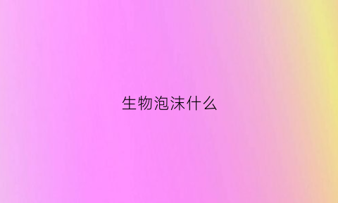 生物泡沫什么(生物泡沫什么颜色)